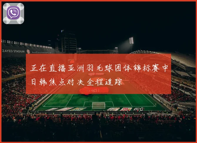 正在直播亚洲羽毛球团体锦标赛中日韩焦点对决全程追踪
