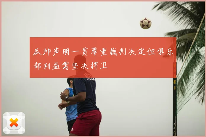 瓜帅声明一贯尊重裁判决定但俱乐部利益需坚决捍卫