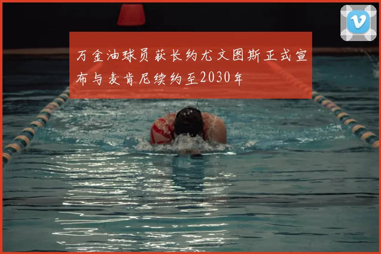 万金油球员获长约尤文图斯正式宣布与麦肯尼续约至2030年