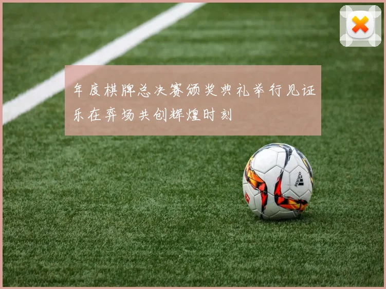 年度棋牌总决赛颁奖典礼举行见证乐在弈场共创辉煌时刻