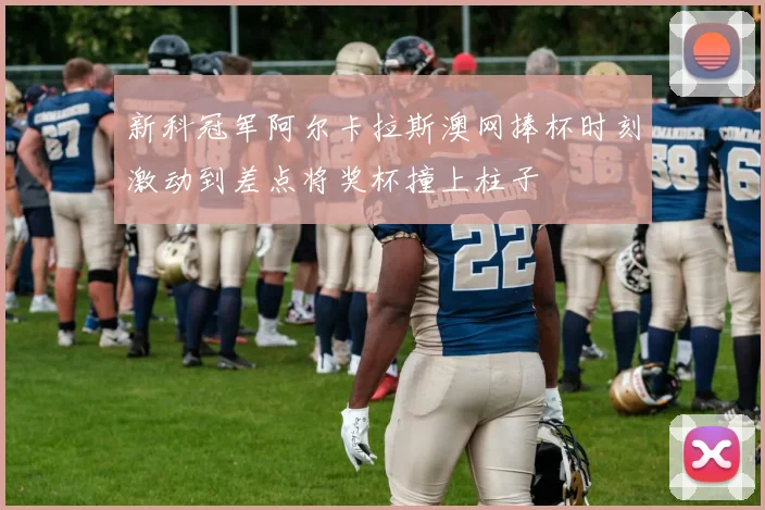 新科冠军阿尔卡拉斯澳网捧杯时刻激动到差点将奖杯撞上柱子