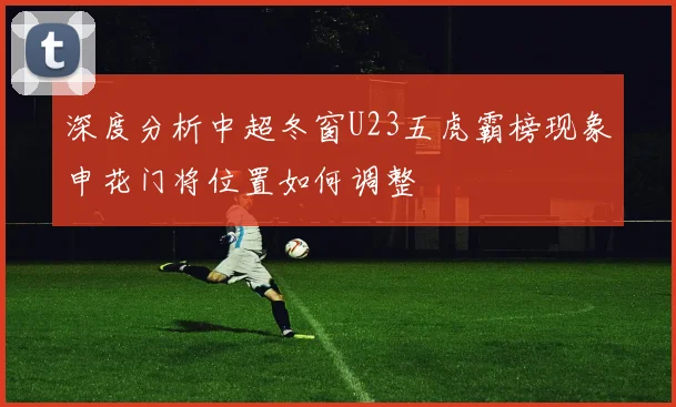 深度分析中超冬窗U23五虎霸榜现象申花门将位置如何调整