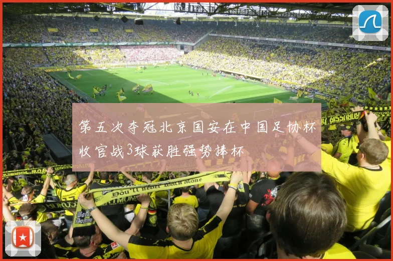 第五次夺冠北京国安在中国足协杯收官战3球获胜强势捧杯