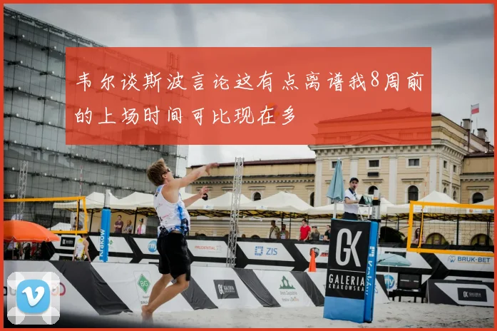 韦尔谈斯波言论这有点离谱我8周前的上场时间可比现在多