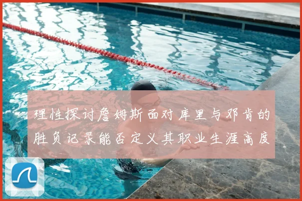 理性探讨詹姆斯面对库里与邓肯的胜负记录能否定义其职业生涯高度