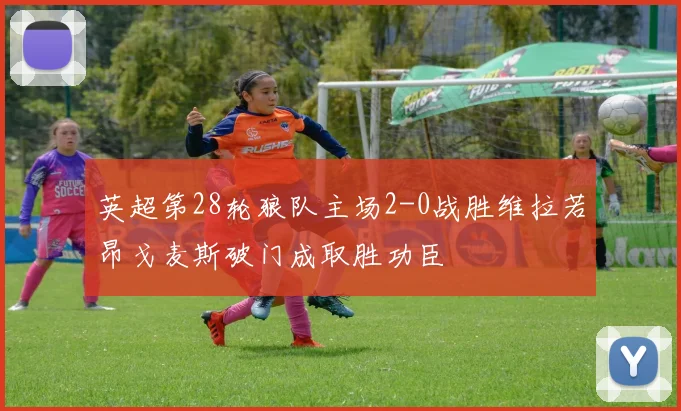 英超第28轮狼队主场2-0战胜维拉若昂戈麦斯破门成取胜功臣