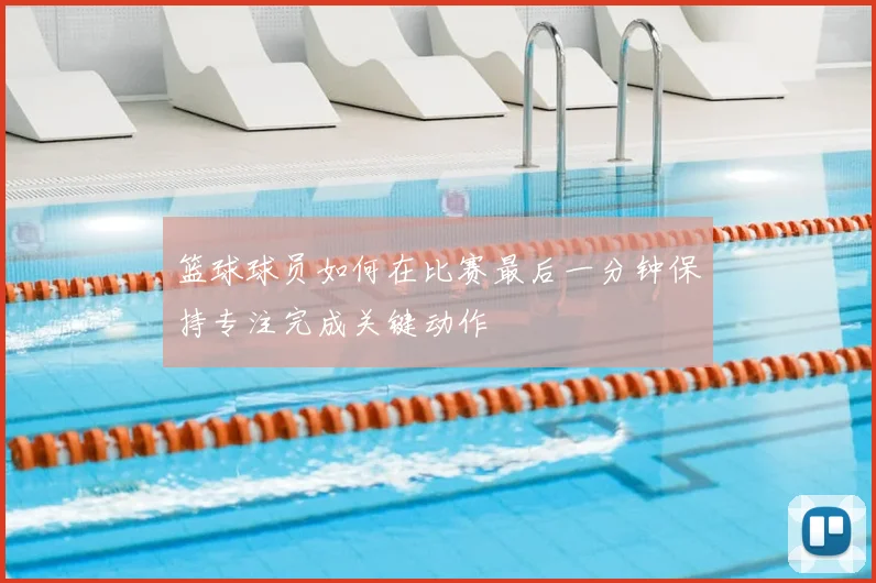 篮球球员如何在比赛最后一分钟保持专注完成关键动作