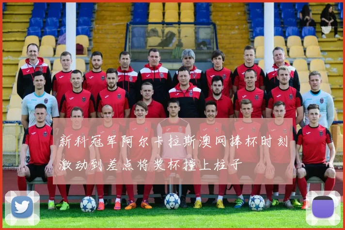 新科冠军阿尔卡拉斯澳网捧杯时刻激动到差点将奖杯撞上柱子