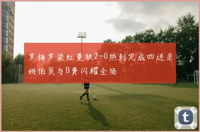 罗梅罗染红曼联2-0热刺完成四连杀姆伯莫与B费闪耀全场