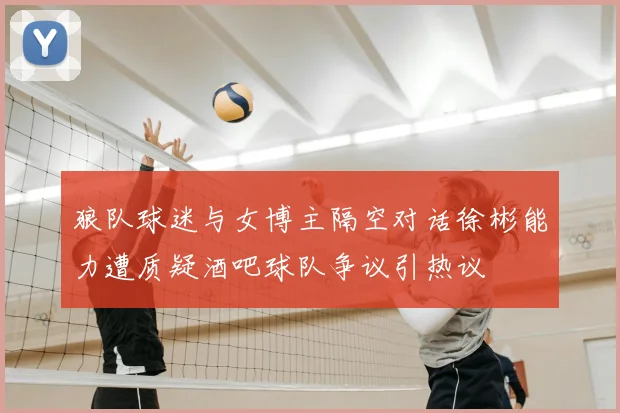 狼队球迷与女博主隔空对话徐彬能力遭质疑酒吧球队争议引热议