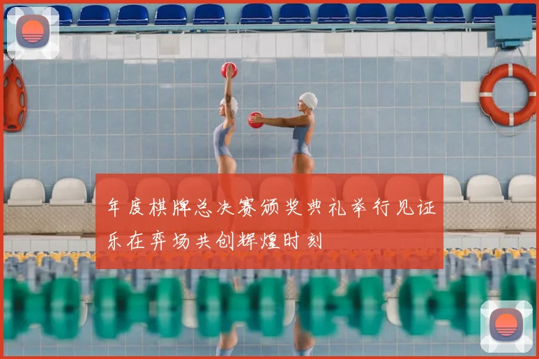 年度棋牌总决赛颁奖典礼举行见证乐在弈场共创辉煌时刻