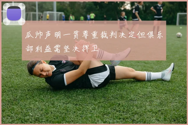 瓜帅声明一贯尊重裁判决定但俱乐部利益需坚决捍卫