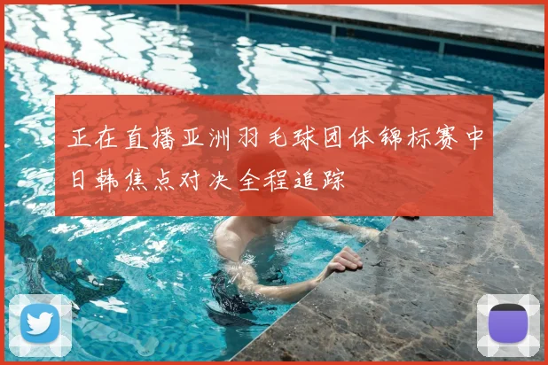 正在直播亚洲羽毛球团体锦标赛中日韩焦点对决全程追踪