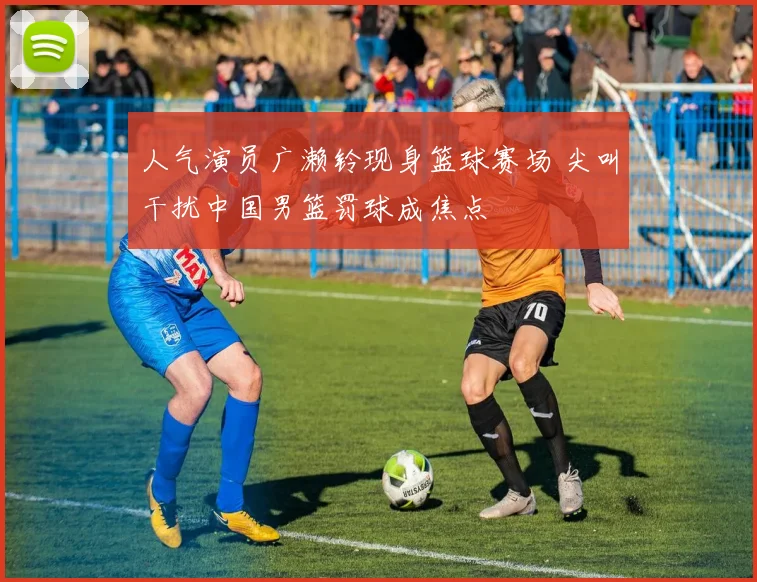 人气演员广濑铃现身篮球赛场 尖叫干扰中国男篮罚球成焦点